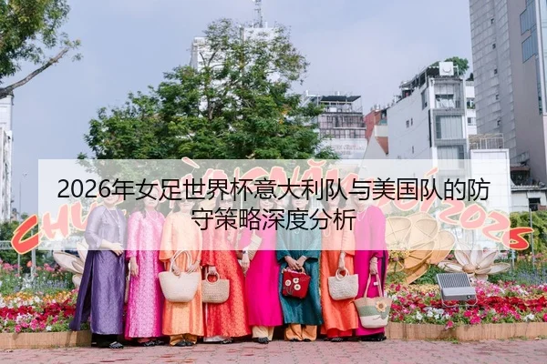 2026年女足世界杯意大利队与美国队的防守策略深度分析