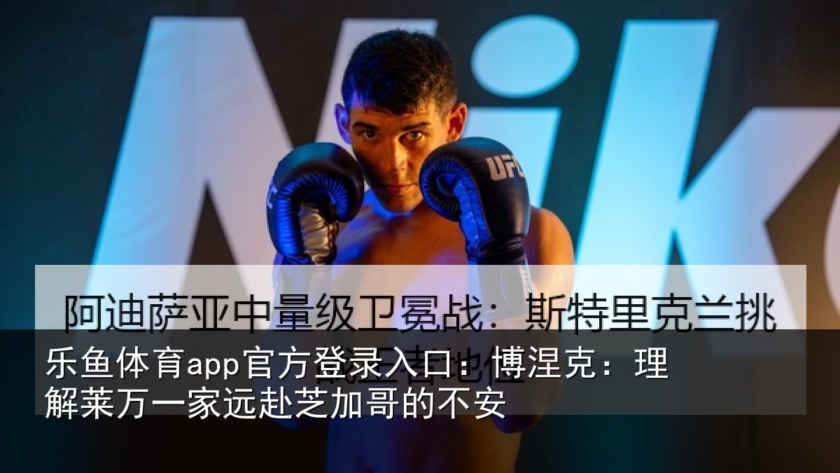 乐鱼体育app官方登录入口:博涅克:理解莱万一家远赴芝加哥的不安
