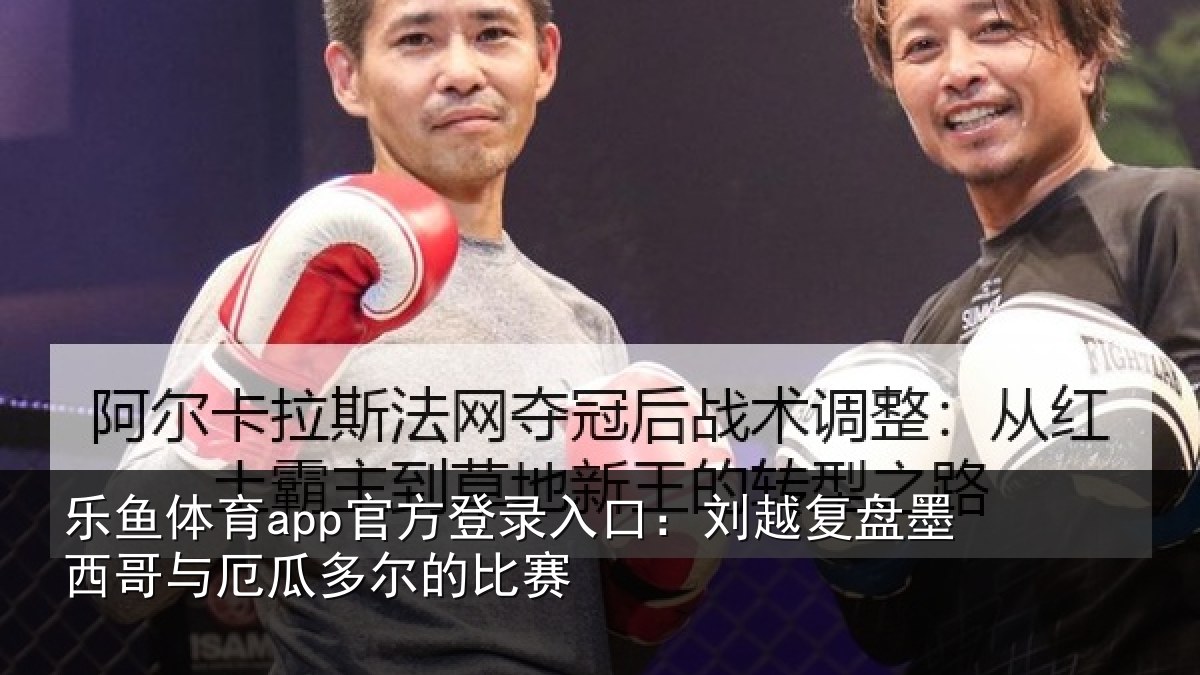乐鱼体育app官方登录入口：刘越复盘墨西哥与厄瓜多尔的比赛