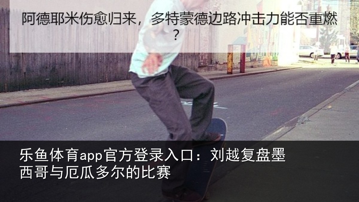 乐鱼体育app官方登录入口：刘越复盘墨西哥与厄瓜多尔的比赛