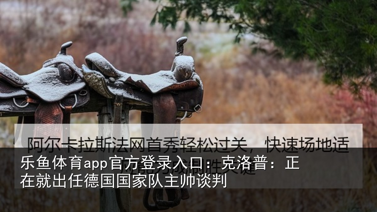 乐鱼体育app官方登录入口：克洛普：正在相关情况主帅谈判