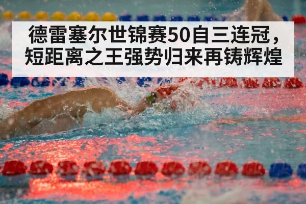 德雷塞尔世锦赛50自三连冠，短距离之王强势归来再铸辉煌