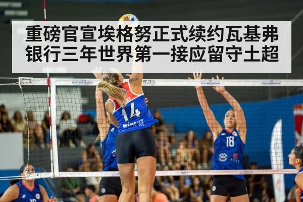 重磅官宣埃格努正式续约瓦基弗银行三年世界第一接应留守土超