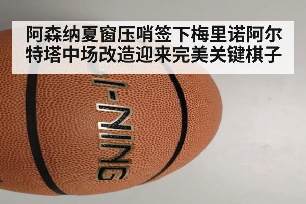 阿森纳夏窗压哨签下梅里诺阿尔特塔中场改造迎来完美关键棋子