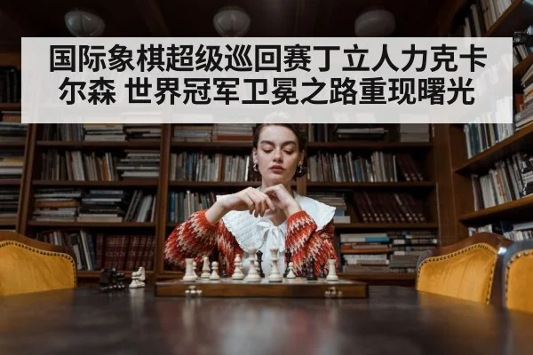 国际象棋超级巡回赛丁立人力克卡尔森 世界冠军卫冕之路重现曙光